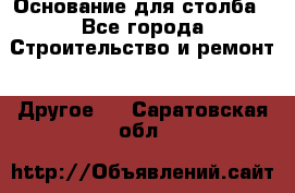 Основание для столба - Все города Строительство и ремонт » Другое   . Саратовская обл.